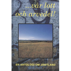 ...vår lott och arvedel! En antologi om Jämtland